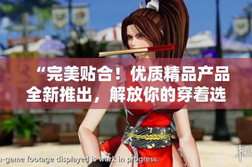 “完美貼合！優(yōu)質(zhì)精品產(chǎn)品全新推出，解放你的穿著選擇！”
