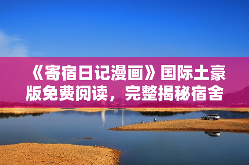 《寄宿日記漫畫》國(guó)際土豪版免費(fèi)閱讀，完整揭秘宿舍生活的笑料與真情
