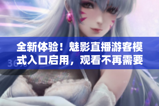 全新體驗(yàn)！魅影直播游客模式入口啟用，觀(guān)看不再需要登錄賬號(hào)