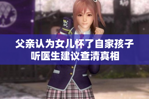 父親認(rèn)為女兒懷了自家孩子聽(tīng)醫(yī)生建議查清真相