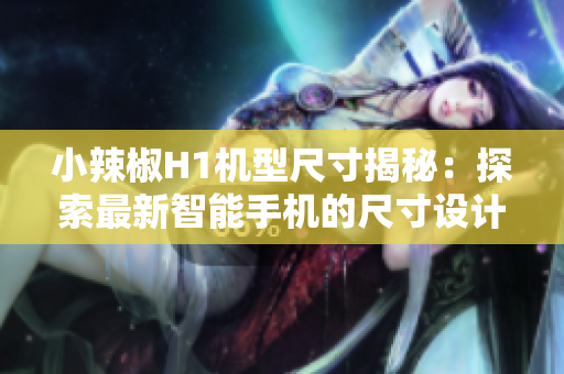 小辣椒H1機(jī)型尺寸揭秘：探索最新智能手機(jī)的尺寸設(shè)計(jì)