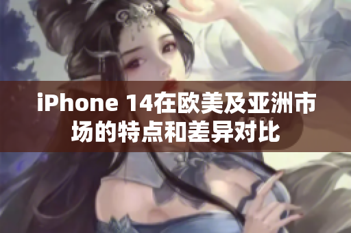 iPhone 14在歐美及亞洲市場(chǎng)的特點(diǎn)和差異對(duì)比