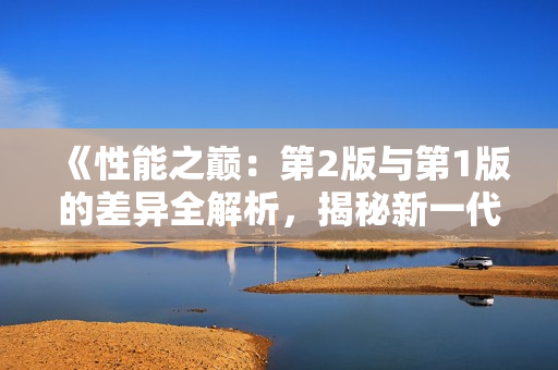 《性能之巔：第2版與第1版的差異全解析，揭秘新一代技術(shù)突破》