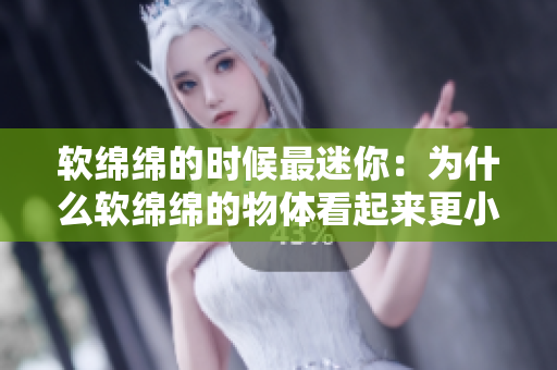 軟綿綿的時(shí)候最迷你：為什么軟綿綿的物體看起來(lái)更?。? title=