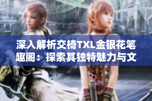 深入解析交椅TXL金銀花筆趣閣：探索其獨(dú)特魅力與文學(xué)風(fēng)貌