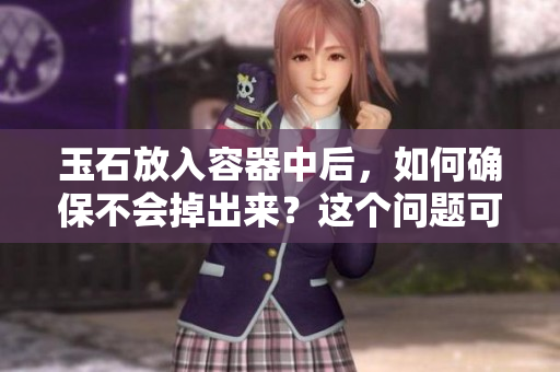 玉石放入容器中后，如何確保不會(huì)掉出來(lái)？這個(gè)問(wèn)題可能有了答案！