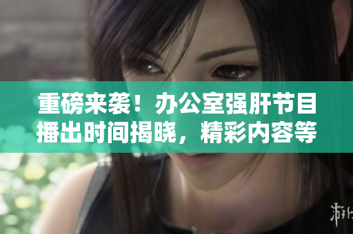 重磅來襲！辦公室強(qiáng)肝節(jié)目播出時(shí)間揭曉，精彩內(nèi)容等你解鎖！