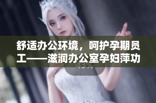 舒適辦公環(huán)境，呵護(hù)孕期員工——滋潤辦公室孕婦萍功能解析