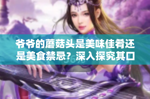 爺爺?shù)哪⒐筋^是美味佳肴還是美食禁忌？深入探究其口感與營(yíng)養(yǎng)的秘密