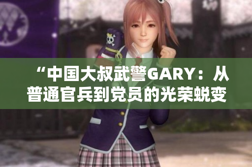 “中國(guó)大叔武警GARY：從普通官兵到黨員的光榮蛻變之路”