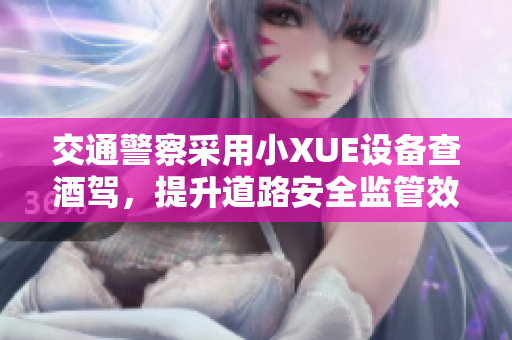 交通警察采用小XUE設(shè)備查酒駕，提升道路安全監(jiān)管效率
