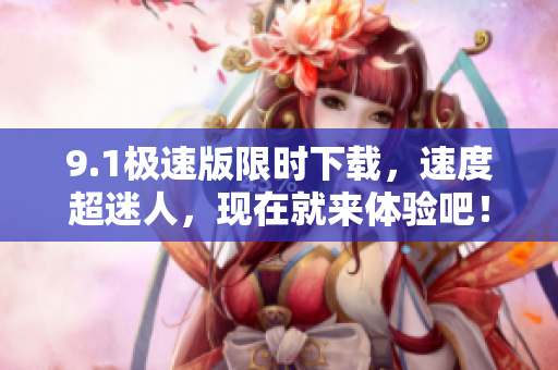 9.1極速版限時(shí)下載，速度超迷人，現(xiàn)在就來(lái)體驗(yàn)吧！