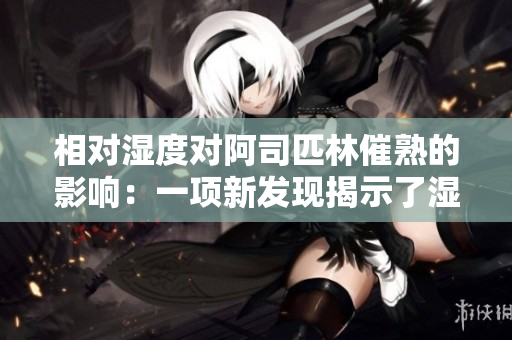相對(duì)濕度對(duì)阿司匹林催熟的影響：一項(xiàng)新發(fā)現(xiàn)揭示了濕度如何影響水果的成熟