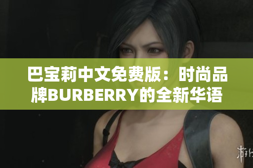 巴寶莉中文免費(fèi)版：時(shí)尚品牌BURBERRY的全新華語(yǔ)體驗(yàn)