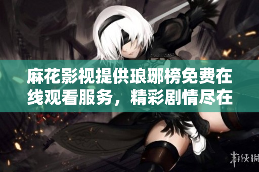 麻花影視提供瑯琊榜免費(fèi)在線觀看服務(wù)，精彩劇情盡在手機(jī)電腦上觀影