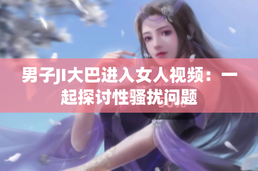 男子JI大巴進(jìn)入女人視頻：一起探討性騷擾問題