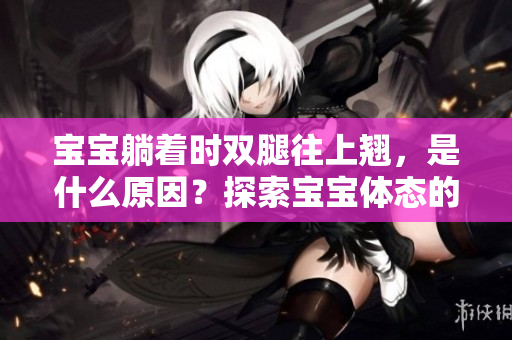寶寶躺著時雙腿往上翹，是什么原因？探索寶寶體態(tài)的神奇之處