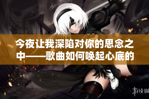 今夜讓我深陷對(duì)你的思念之中——歌曲如何喚起心底的深情