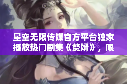 星空無(wú)限傳媒官方平臺(tái)獨(dú)家播放熱門(mén)劇集《贅婿》，限時(shí)在線觀看，精彩不容錯(cuò)過(guò)!