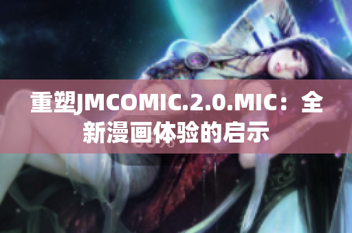 重塑JMCOMIC.2.0.MIC：全新漫畫(huà)體驗(yàn)的啟示
