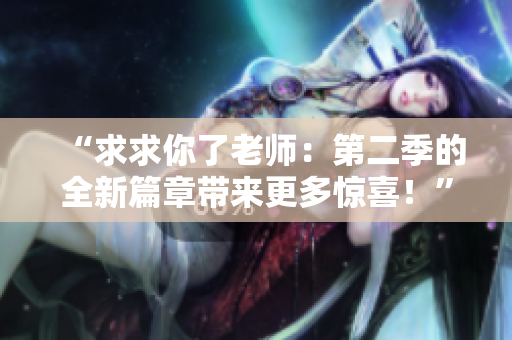 “求求你了老師：第二季的全新篇章帶來更多驚喜！”
