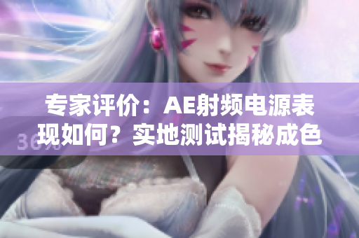 專家評價：AE射頻電源表現(xiàn)如何？實地測試揭秘成色