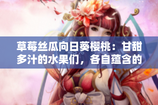 草莓絲瓜向日葵櫻桃：甘甜多汁的水果們，各自蘊(yùn)含的神奇功效大揭秘