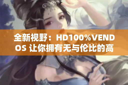 全新視野：HD100%VENDOS 讓你擁有無(wú)與倫比的高清體驗(yàn)