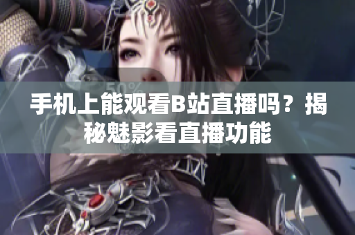 手機(jī)上能觀看B站直播嗎？揭秘魅影看直播功能