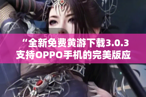 “全新免費(fèi)黃游下載3.0.3 支持OPPO手機(jī)的完美版應(yīng)用集錦！”