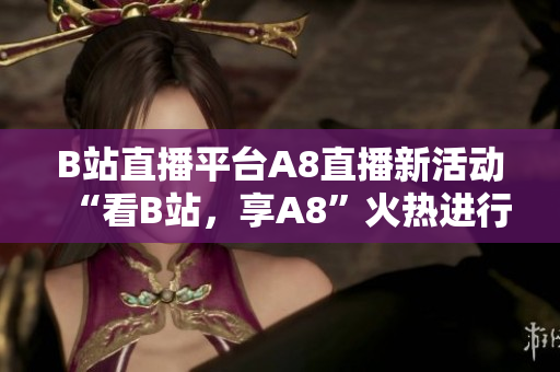 B站直播平臺A8直播新活動“看B站，享A8”火熱進行