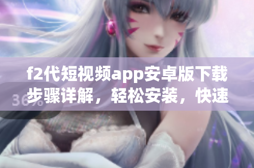 f2代短視頻app安卓版下載步驟詳解，輕松安裝，快速使用視頻創(chuàng)作功能