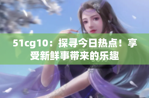 51cg10：探尋今日熱點(diǎn)！享受新鮮事帶來的樂趣