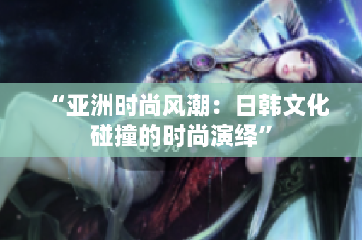 “亞洲時(shí)尚風(fēng)潮：日韓文化碰撞的時(shí)尚演繹”