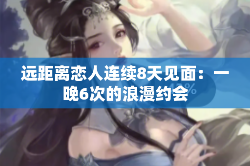 遠距離戀人連續(xù)8天見面：一晚6次的浪漫約會