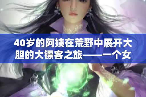 40歲的阿姨在荒野中展開大膽的大鏢客之旅——一個(gè)女性主角的西部冒險(xiǎn)故事