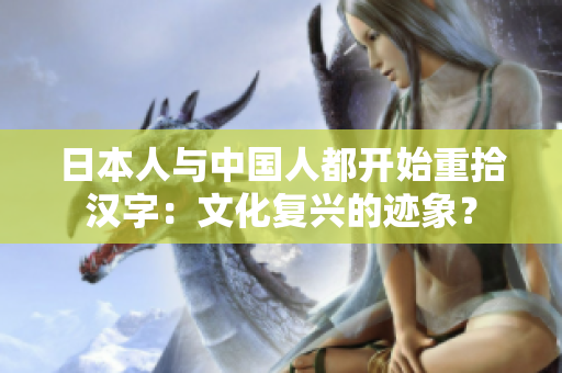 日本人與中國(guó)人都開(kāi)始重拾漢字：文化復(fù)興的跡象？