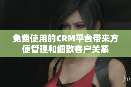 免費(fèi)使用的CRM平臺(tái)帶來方便管理和細(xì)致客戶關(guān)系
