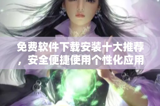 免費(fèi)軟件下載安裝十大推薦，安全便捷使用個(gè)性化應(yīng)用