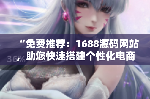 “免費(fèi)推薦：1688源碼網(wǎng)站，助您快速搭建個(gè)性化電商平臺(tái)！”