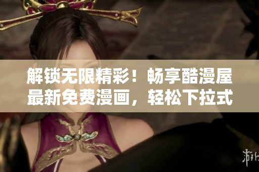 解鎖無限精彩！暢享酷漫屋最新免費漫畫，輕松下拉式下載