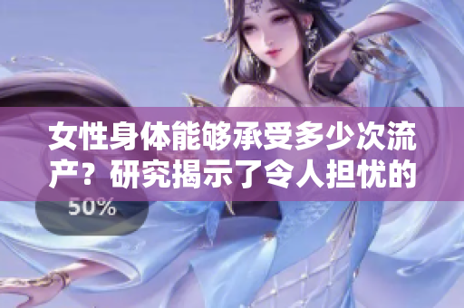 女性身體能夠承受多少次流產(chǎn)？研究揭示了令人擔憂的答案