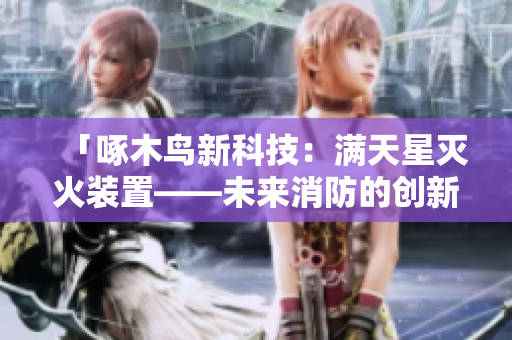 「啄木鳥新科技：滿天星滅火裝置——未來(lái)消防的創(chuàng)新力量」