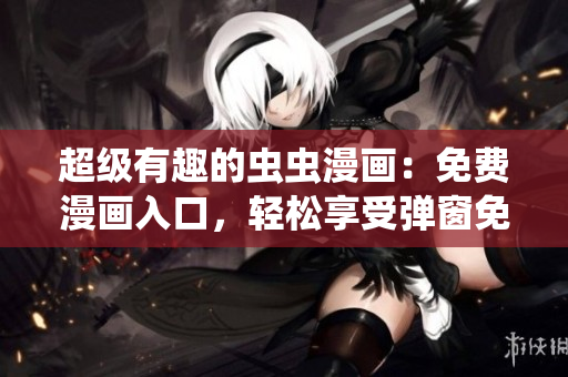 超級(jí)有趣的蟲蟲漫畫：免費(fèi)漫畫入口，輕松享受彈窗免費(fèi)閱讀