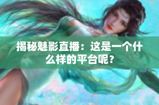 揭秘魅影直播：這是一個(gè)什么樣的平臺(tái)呢？