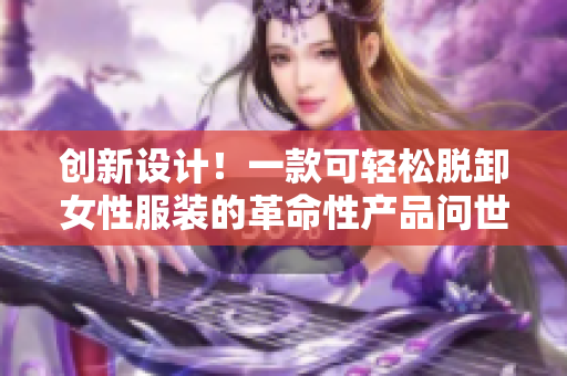 創(chuàng)新設(shè)計(jì)！一款可輕松脫卸女性服裝的革命性產(chǎn)品問世，引發(fā)熱議