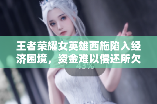 王者榮耀女英雄西施陷入經(jīng)濟(jì)困境，資金難以償還所欠債務(wù)