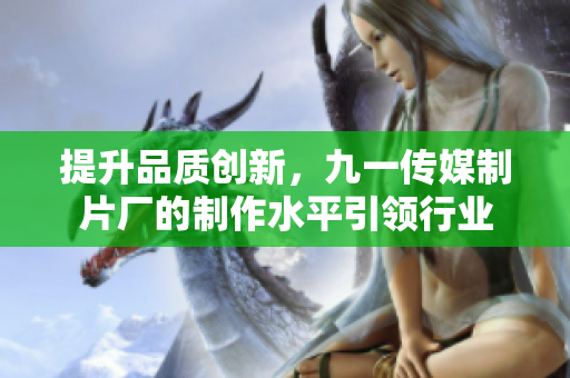 提升品質(zhì)創(chuàng)新，九一傳媒制片廠的制作水平引領(lǐng)行業(yè)