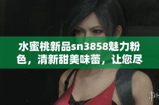 水蜜桃新品sn3858魅力粉色，清新甜美味蕾，讓您盡情享受夏日魅力