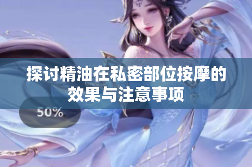 探討精油在私密部位按摩的效果與注意事項(xiàng)
